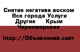 Снятие негатива воском. - Все города Услуги » Другие   . Крым,Черноморское